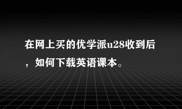 在网上买的优学派u28收到后,如何下载英语课本。
