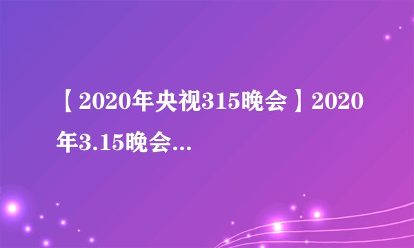【2020年央视315晚会】2020年3.15晚会曝光名单 2020年315不合格产品汇总