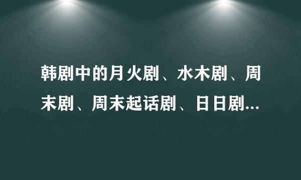 韩剧中的月火剧、水木剧、周末剧、周末起话剧、日日剧分别是什么意思？