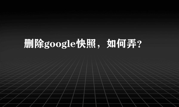 删除google快照，如何弄？