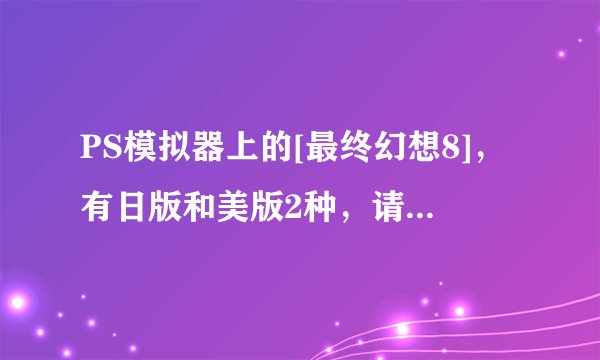 PS模拟器上的[最终幻想8]，有日版和美版2种，请问哪个版本好，不出毛病的。另外哪个版本秘籍多，秘籍好用