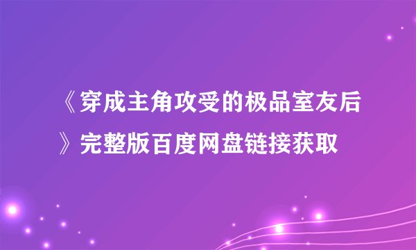 《穿成主角攻受的极品室友后》完整版百度网盘链接获取