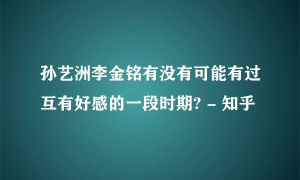 孙艺洲李金铭有没有可能有过互有好感的一段时期? - 知乎