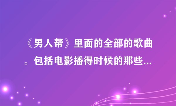 《男人帮》里面的全部的歌曲。包括电影播得时候的那些纯音乐！