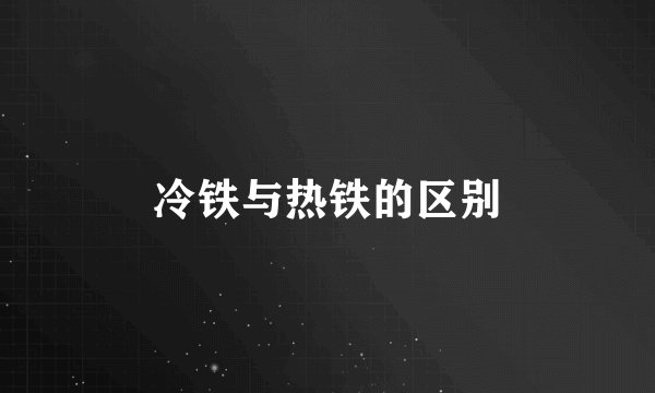 冷铁与热铁的区别