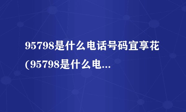 95798是什么电话号码宜享花(95798是什么电话平台)