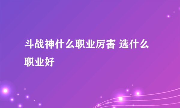 斗战神什么职业厉害 选什么职业好