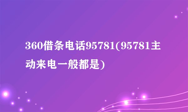 360借条电话95781(95781主动来电一般都是)