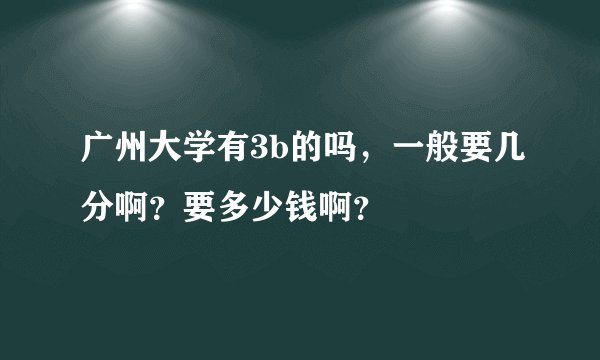 广州大学有3b的吗，一般要几分啊？要多少钱啊？