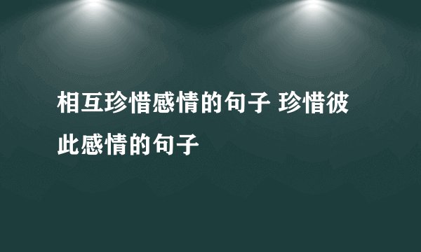 相互珍惜感情的句子 珍惜彼此感情的句子
