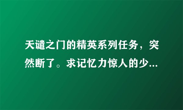 天谴之门的精英系列任务,突然断了。求记忆力惊人的少年帮助!
