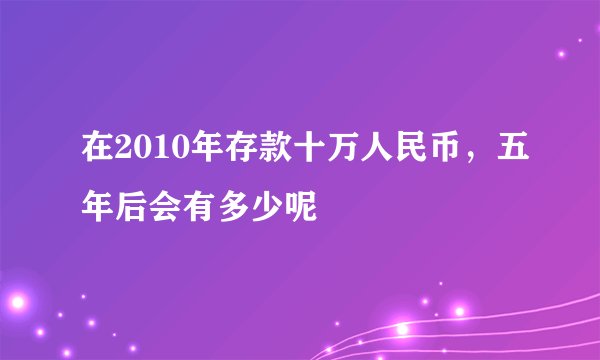 在2010年存款十万人民币，五年后会有多少呢