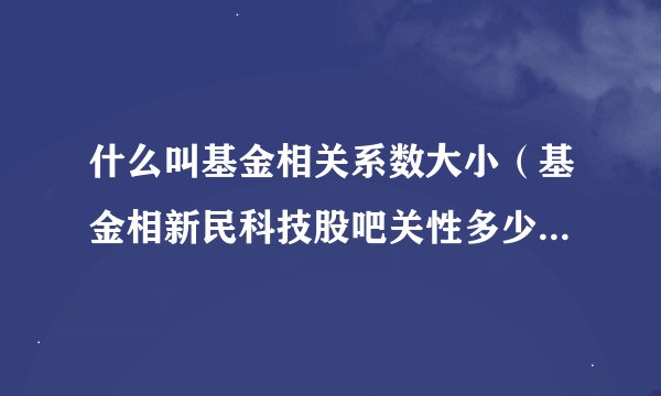 什么叫基金相关系数大小（基金相新民科技股吧关性多少算正常）