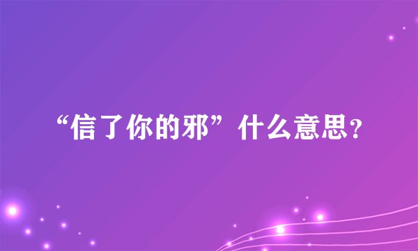 “信了你的邪”什么意思？