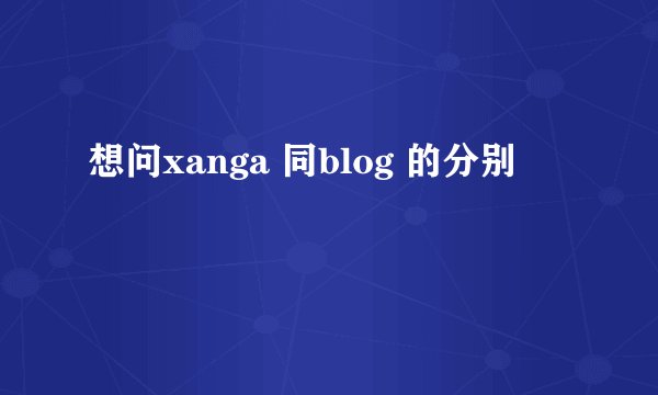 想问xanga 同blog 的分别