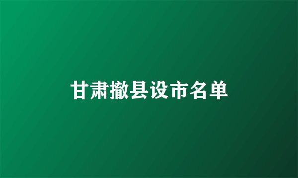 甘肃撤县设市名单