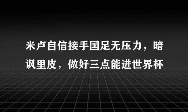 米卢自信接手国足无压力，暗讽里皮，做好三点能进世界杯