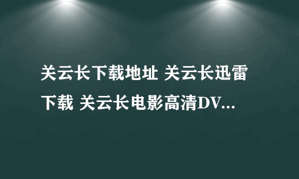 关云长下载地址 关云长迅雷下载 关云长电影高清DVD下载如题 谢谢了