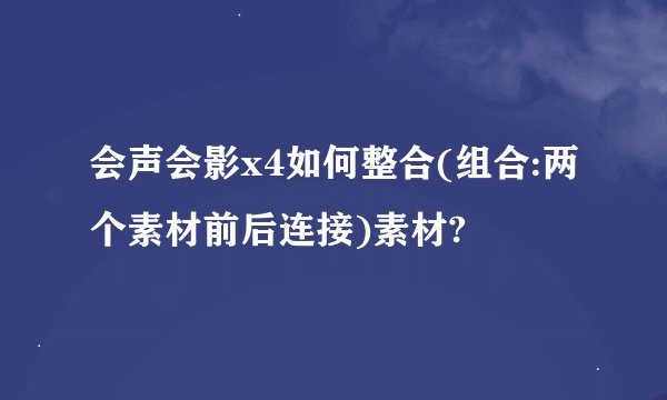 会声会影x4如何整合(组合:两个素材前后连接)素材?