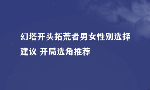 幻塔开头拓荒者男女性别选择建议 开局选角推荐