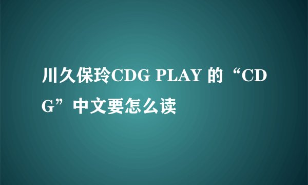 川久保玲CDG PLAY 的“CDG”中文要怎么读