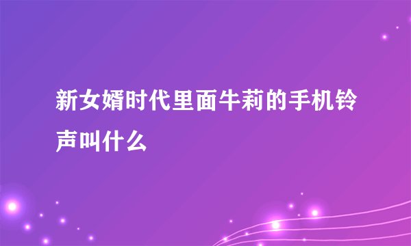 新女婿时代里面牛莉的手机铃声叫什么