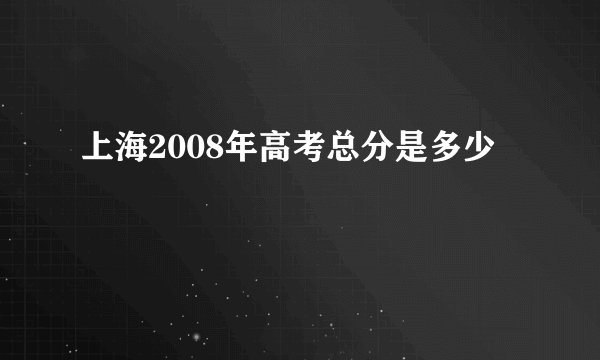 上海2008年高考总分是多少