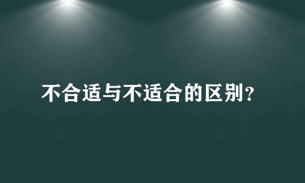 不合适与不适合的区别？