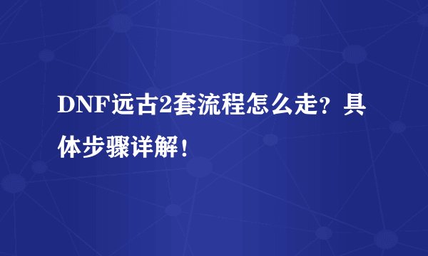 DNF远古2套流程怎么走？具体步骤详解！
