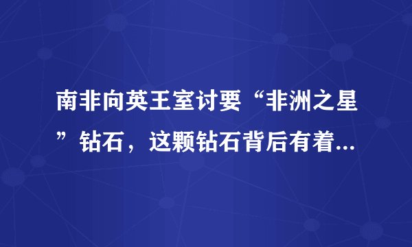 南非向英王室讨要“非洲之星”钻石,这颗钻石背后有着怎样的故事?
