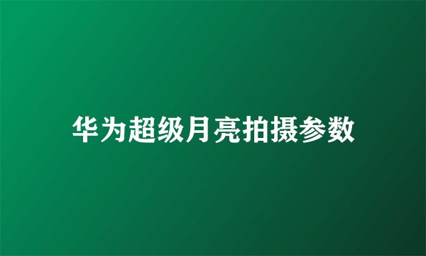 华为超级月亮拍摄参数