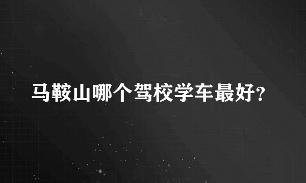 马鞍山哪个驾校学车最好？