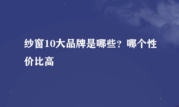 纱窗10大品牌是哪些？哪个性价比高
