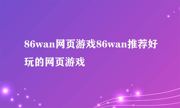 86wan网页游戏86wan推荐好玩的网页游戏
