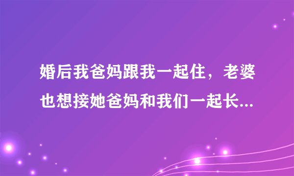 婚后我爸妈跟我一起住，老婆也想接她爸妈和我们一起长住，合适吗？