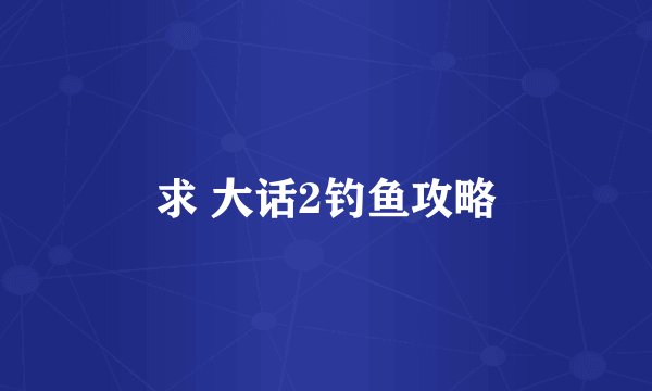 求 大话2钓鱼攻略