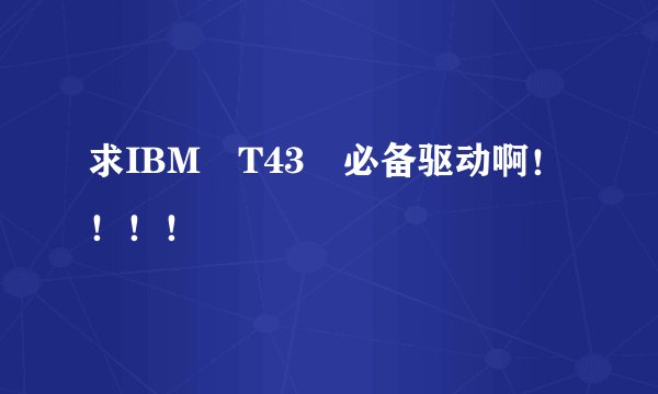求IBM T43 必备驱动啊！！！！