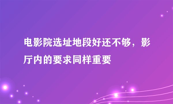 电影院选址地段好还不够，影厅内的要求同样重要