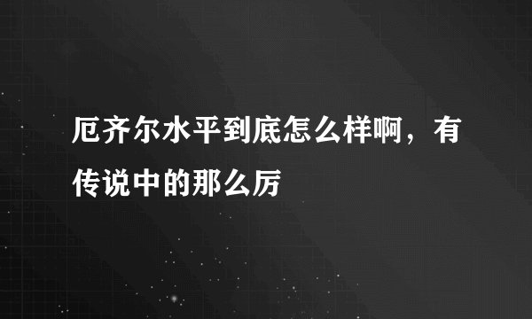 厄齐尔水平到底怎么样啊，有传说中的那么厉