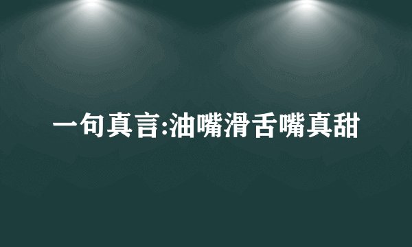 一句真言:油嘴滑舌嘴真甜