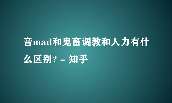 音mad和鬼畜调教和人力有什么区别? - 知乎