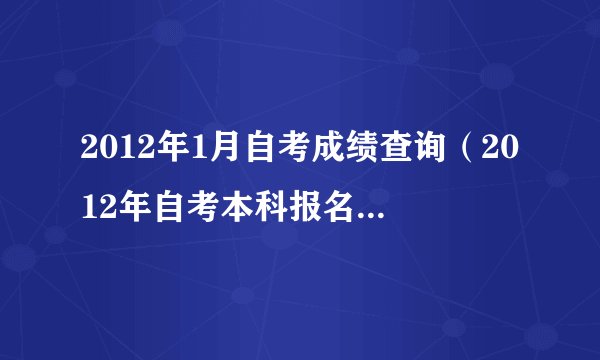 2012年1月自考成绩查询（2012年自考本科报名时间）？