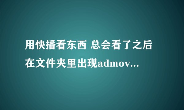 用快播看东西 总会看了之后在文件夹里出现admovie.jpg这个东西，删了下次看还有，为什么？怎么消除？