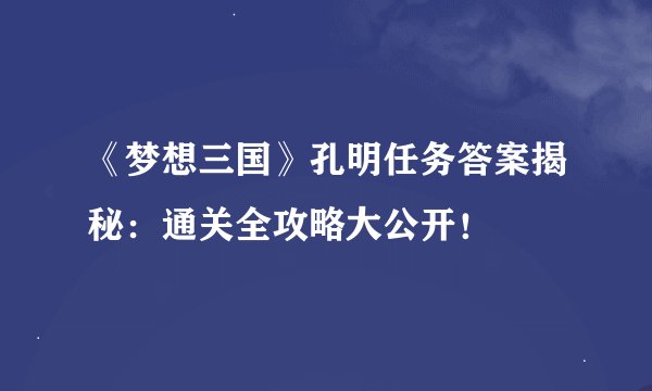 《梦想三国》孔明任务答案揭秘：通关全攻略大公开！