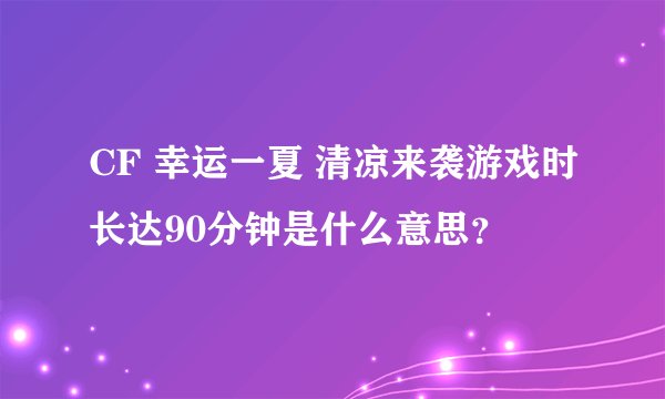 CF 幸运一夏 清凉来袭游戏时长达90分钟是什么意思？