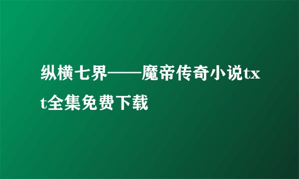 纵横七界——魔帝传奇小说txt全集免费下载