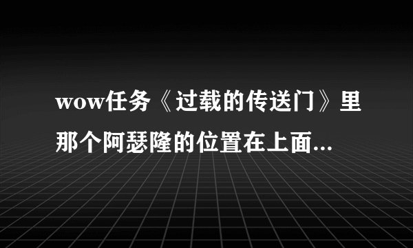 wow任务《过载的传送门》里那个阿瑟隆的位置在上面地方？插件...