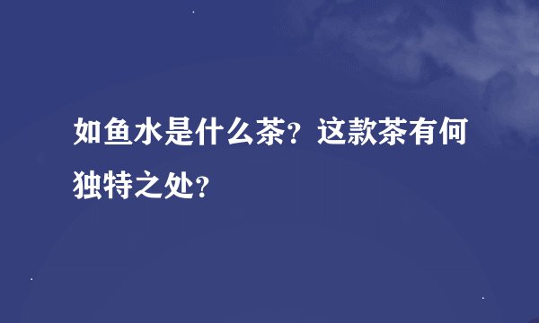 如鱼水是什么茶？这款茶有何独特之处？