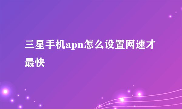 三星手机apn怎么设置网速才最快