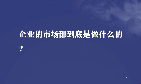 企业的市场部到底是做什么的?